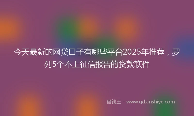 今天最新的网贷口子有哪些平台2025年推荐，罗列5个不上征信报告的贷款软件