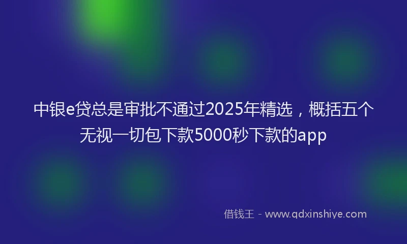 中银e贷总是审批不通过2025年精选，概括五个无视一切包下款5000秒下款的app