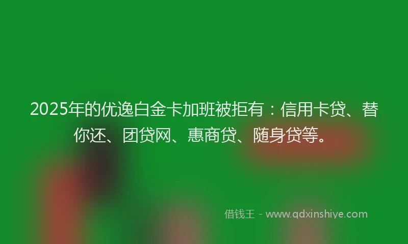 2025年的优逸白金卡加班被拒有：信用卡贷、替你还、团贷网、惠商贷、随身贷等。