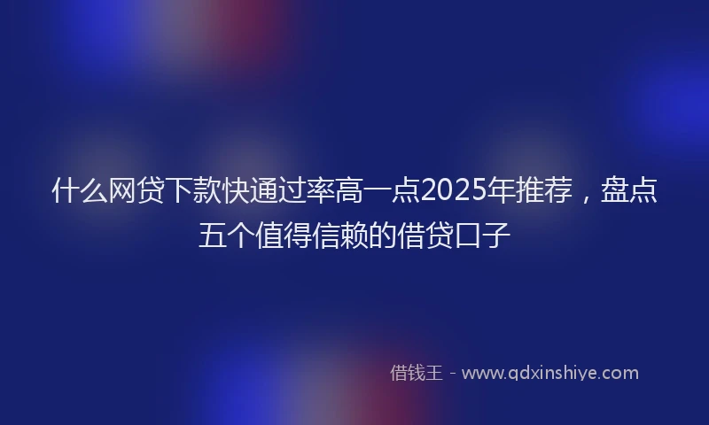 什么网贷下款快通过率高一点2025年推荐，盘点五个值得信赖的借贷口子