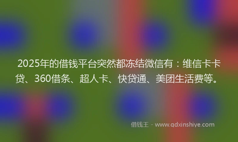 2025年的借钱平台突然都冻结微信有：维信卡卡贷、360借条、超人卡、快贷通、美团生活费等。