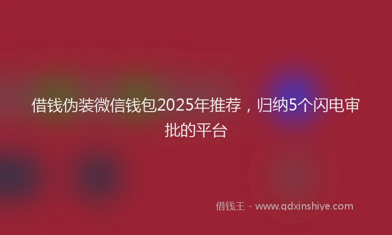 借钱伪装微信钱包2025年推荐，归纳5个闪电审批的平台