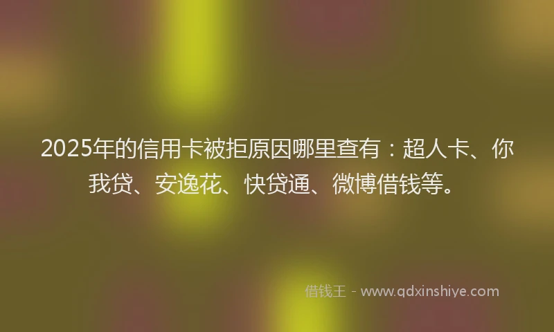 2025年的信用卡被拒原因哪里查有：超人卡、你我贷、安逸花、快贷通、微博借钱等。