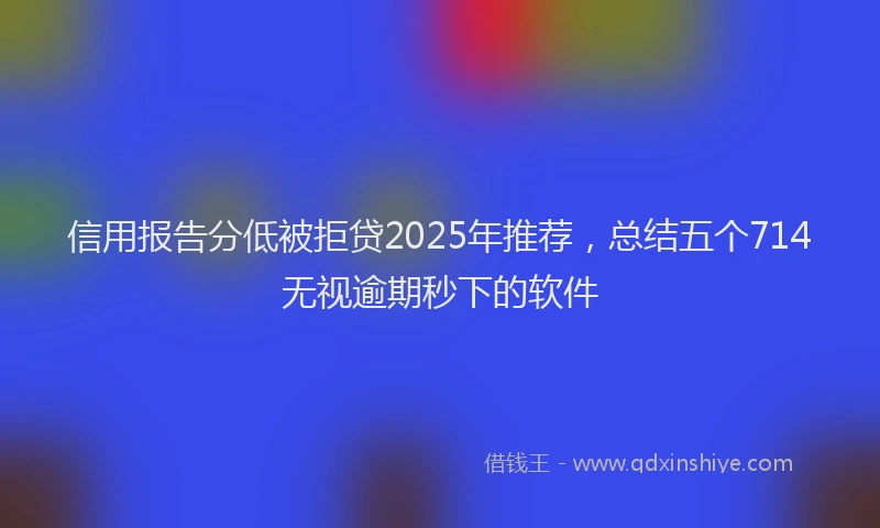 信用报告分低被拒贷2025年推荐，总结五个714无视逾期秒下的软件