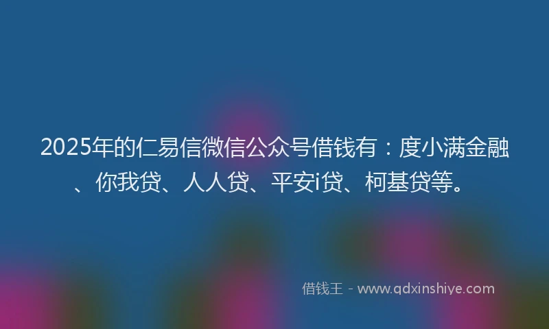 2025年的仁易信微信公众号借钱有：度小满金融、你我贷、人人贷、平安i贷、柯基贷等。