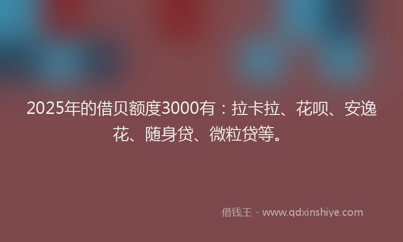 2025年的借贝额度3000有：拉卡拉、花呗、安逸花、随身贷、微粒贷等。