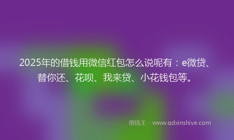2025年的借钱用微信红包怎么说呢有：e微贷、替你还、花呗、我来贷、小花钱包等。