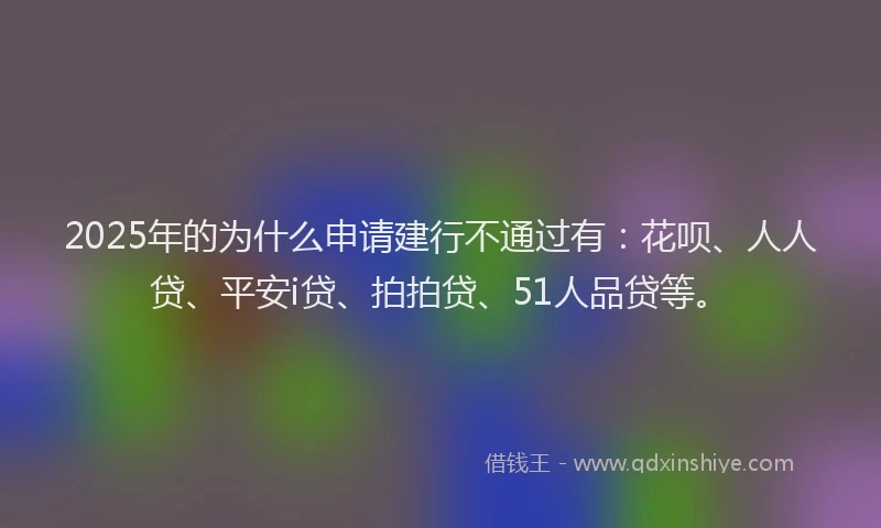 2025年的为什么申请建行不通过有：花呗、人人贷、平安i贷、拍拍贷、51人品贷等。