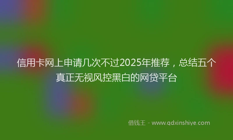 信用卡网上申请几次不过2025年推荐，总结五个真正无视风控黑白的网贷平台