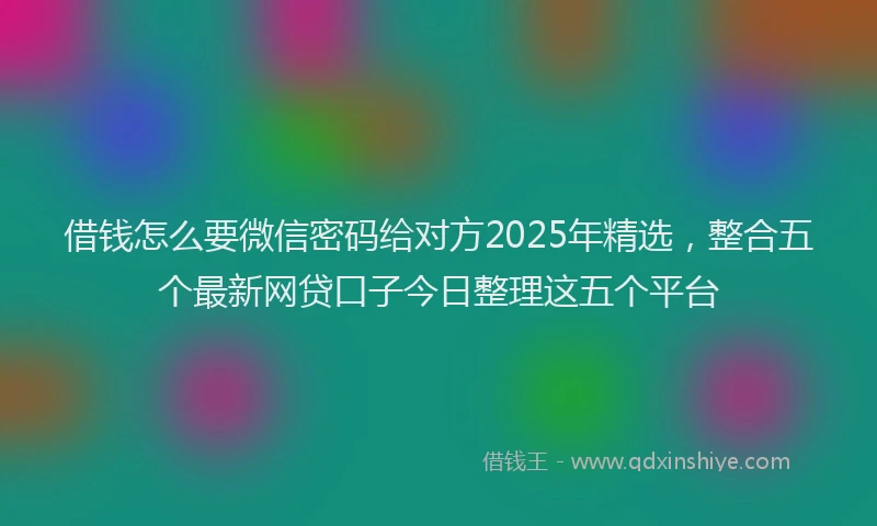借钱怎么要微信密码给对方2025年精选，整合五个最新网贷口子今日整理这五个平台