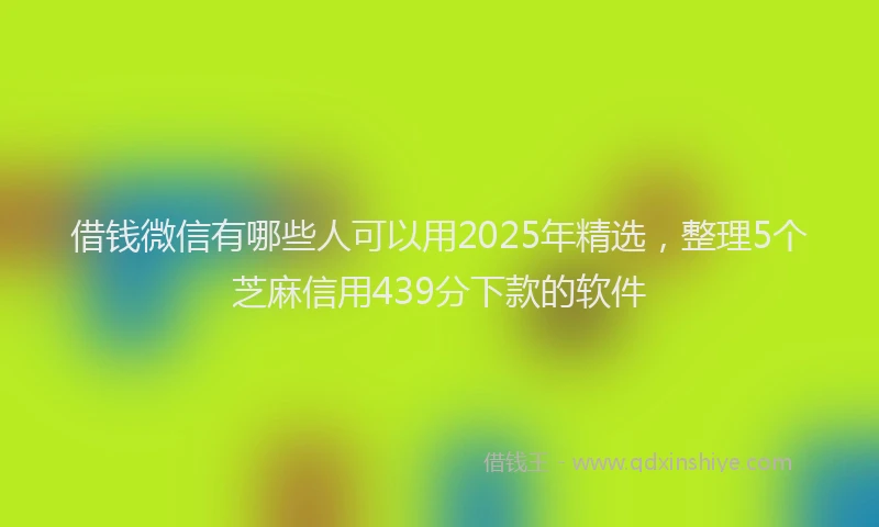 借钱微信有哪些人可以用2025年精选，整理5个芝麻信用439分下款的软件