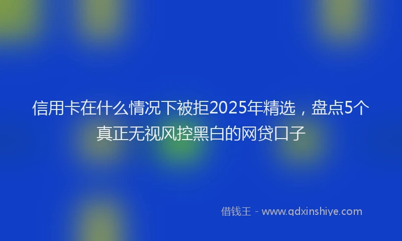 信用卡在什么情况下被拒2025年精选，盘点5个真正无视风控黑白的网贷口子