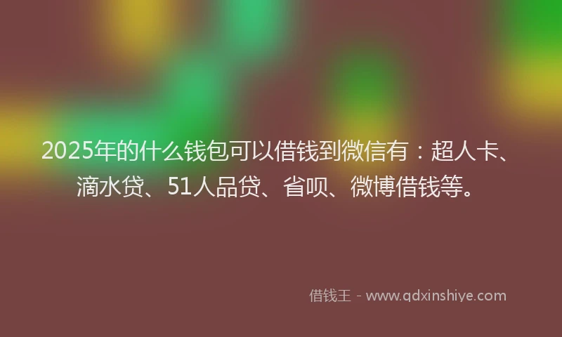 2025年的什么钱包可以借钱到微信有：超人卡、滴水贷、51人品贷、省呗、微博借钱等。