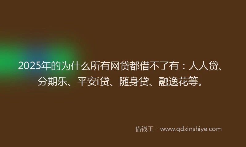 2025年的为什么所有网贷都借不了有：人人贷、分期乐、平安i贷、随身贷、融逸花等。
