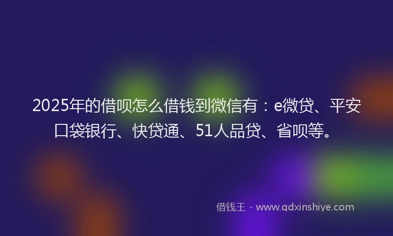 2025年的借呗怎么借钱到微信有：e微贷、平安口袋银行、快贷通、51人品贷、省呗等。