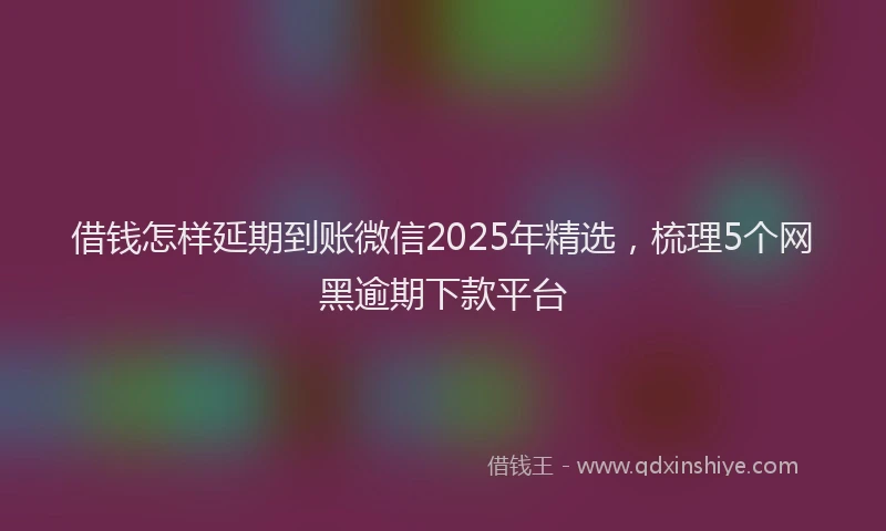 借钱怎样延期到账微信2025年精选，梳理5个网黑逾期下款平台