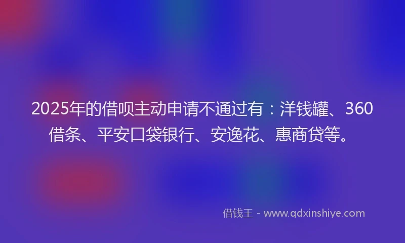 2025年的借呗主动申请不通过有：洋钱罐、360借条、平安口袋银行、安逸花、惠商贷等。