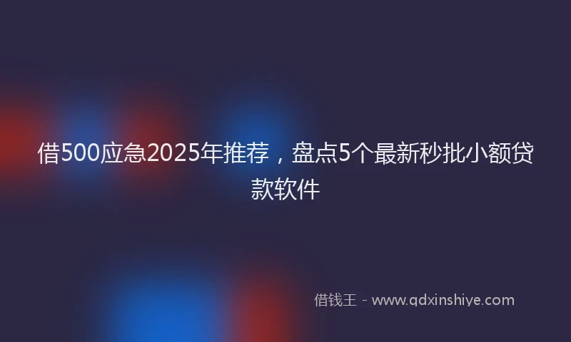 借500应急2025年推荐，盘点5个最新秒批小额贷款软件