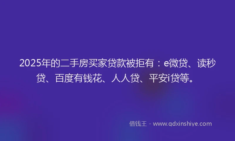 2025年的二手房买家贷款被拒有：e微贷、读秒贷、百度有钱花、人人贷、平安i贷等。