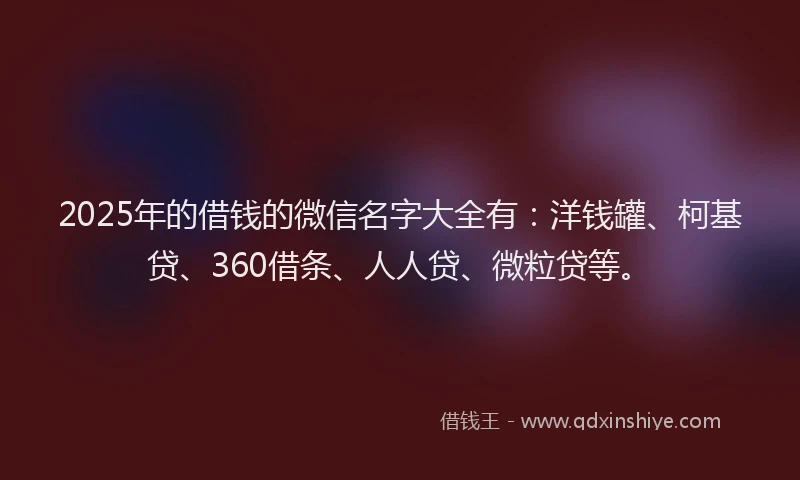 2025年的借钱的微信名字大全有：洋钱罐、柯基贷、360借条、人人贷、微粒贷等。