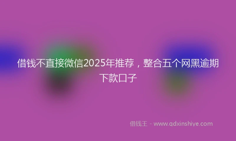 借钱不直接微信2025年推荐，整合五个网黑逾期下款口子