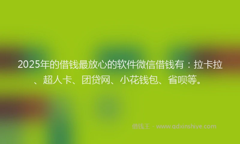 2025年的借钱最放心的软件微信借钱有：拉卡拉、超人卡、团贷网、小花钱包、省呗等。