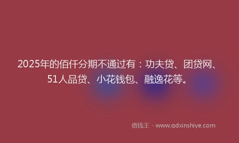 2025年的佰仟分期不通过有：功夫贷、团贷网、51人品贷、小花钱包、融逸花等。