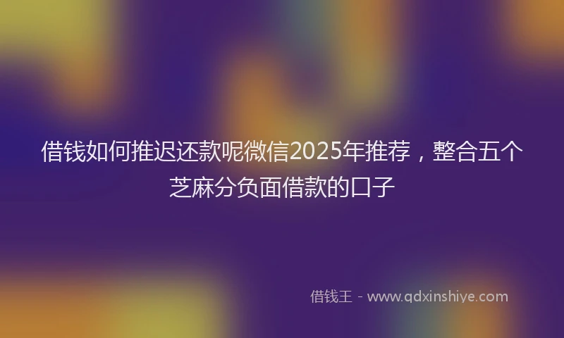 借钱如何推迟还款呢微信2025年推荐，整合五个芝麻分负面借款的口子