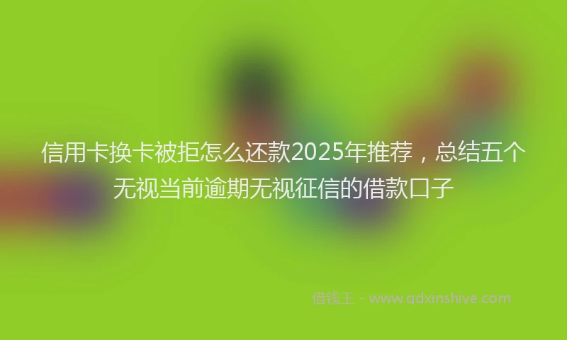 信用卡换卡被拒怎么还款2025年推荐，总结五个无视当前逾期无视征信的借款口子