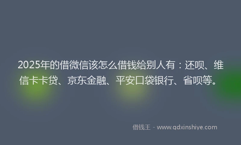2025年的借微信该怎么借钱给别人有：还呗、维信卡卡贷、京东金融、平安口袋银行、省呗等。