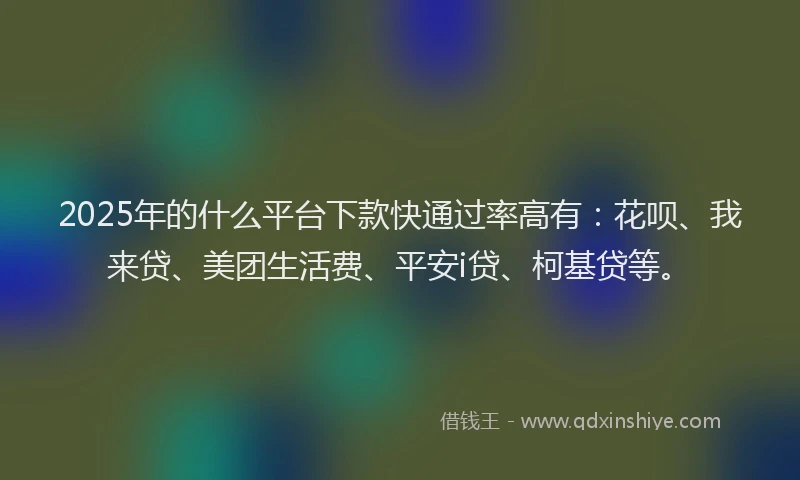 2025年的什么平台下款快通过率高有：花呗、我来贷、美团生活费、平安i贷、柯基贷等。