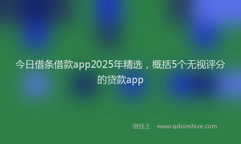 今日借条借款app2025年精选，概括5个无视评分的贷款app