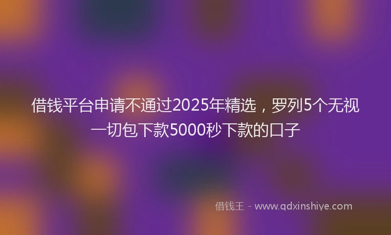 借钱平台申请不通过2025年精选，罗列5个无视一切包下款5000秒下款的口子