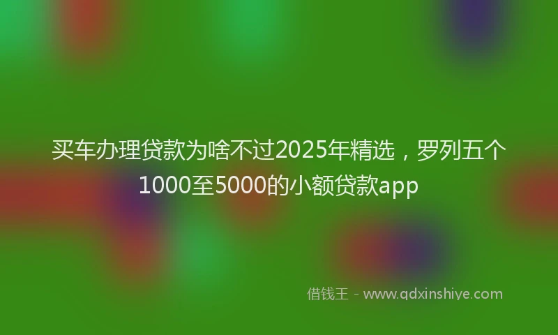 买车办理贷款为啥不过2025年精选，罗列五个1000至5000的小额贷款app