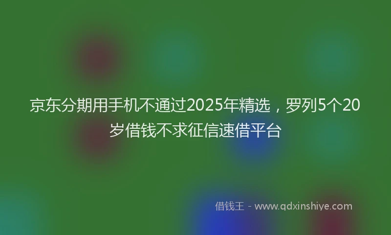 京东分期用手机不通过2025年精选，罗列5个20岁借钱不求征信速借平台