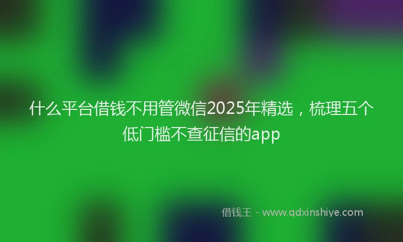 什么平台借钱不用管微信2025年精选，梳理五个低门槛不查征信的app