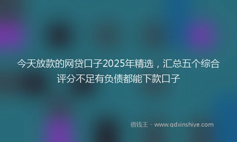 今天放款的网贷口子2025年精选，汇总五个综合评分不足有负债都能下款口子
