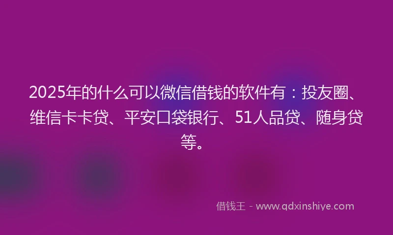 2025年的什么可以微信借钱的软件有：投友圈、维信卡卡贷、平安口袋银行、51人品贷、随身贷等。