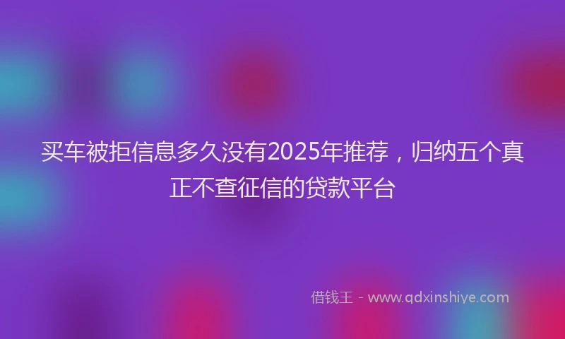 买车被拒信息多久没有2025年推荐，归纳五个真正不查征信的贷款平台