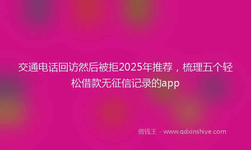 交通电话回访然后被拒2025年推荐，梳理五个轻松借款无征信记录的app