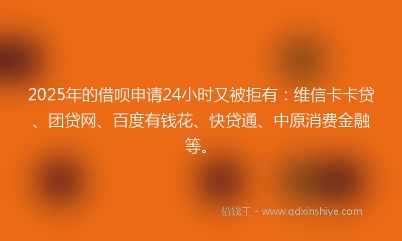 2025年的借呗申请24小时又被拒有：维信卡卡贷、团贷网、百度有钱花、快贷通、中原消费金融等。