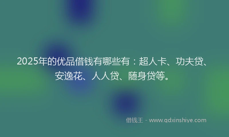 2025年的优品借钱有哪些有：超人卡、功夫贷、安逸花、人人贷、随身贷等。