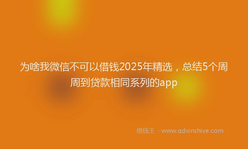 为啥我微信不可以借钱2025年精选，总结5个周周到贷款相同系列的app