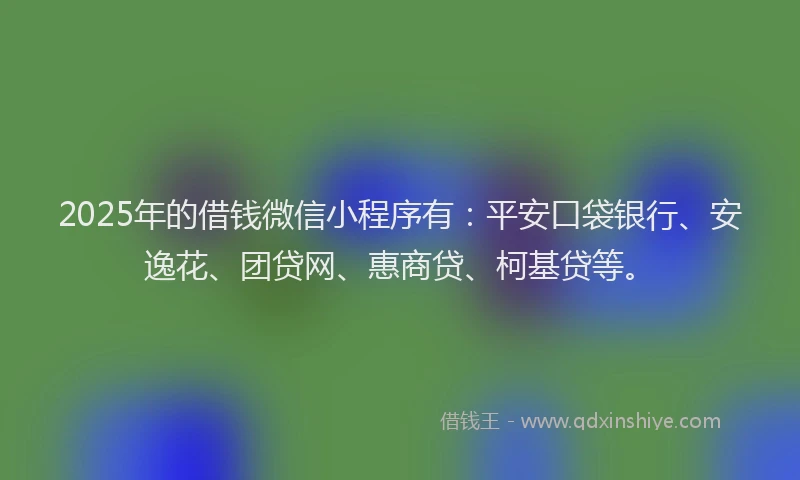 2025年的借钱微信小程序有：平安口袋银行、安逸花、团贷网、惠商贷、柯基贷等。