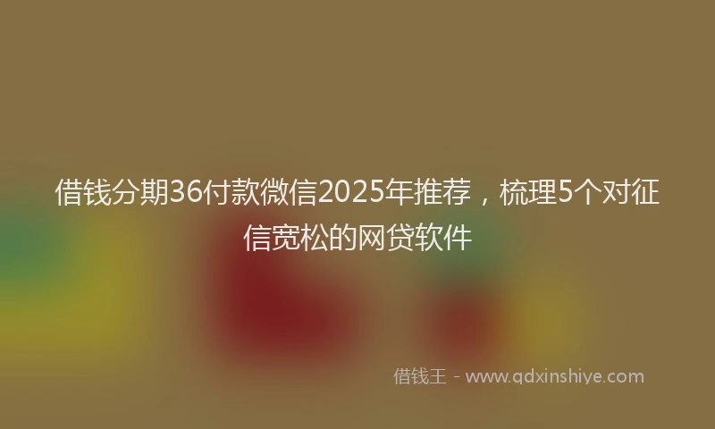 借钱分期36付款微信2025年推荐，梳理5个对征信宽松的网贷软件