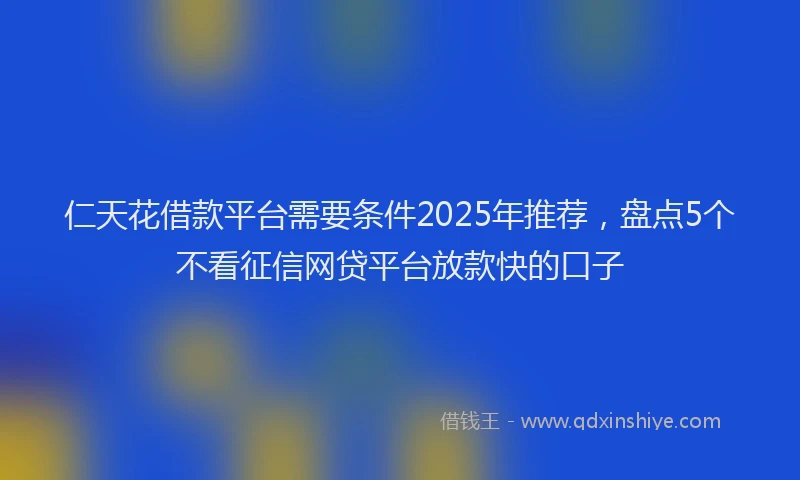 仁天花借款平台需要条件2025年推荐，盘点5个不看征信网贷平台放款快的口子