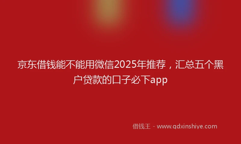 京东借钱能不能用微信2025年推荐，汇总五个黑户贷款的口子必下app