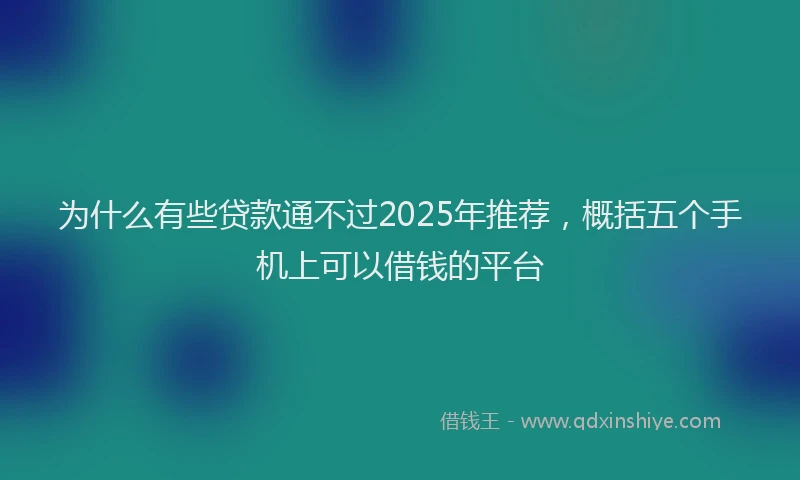 为什么有些贷款通不过2025年推荐，概括五个手机上可以借钱的平台