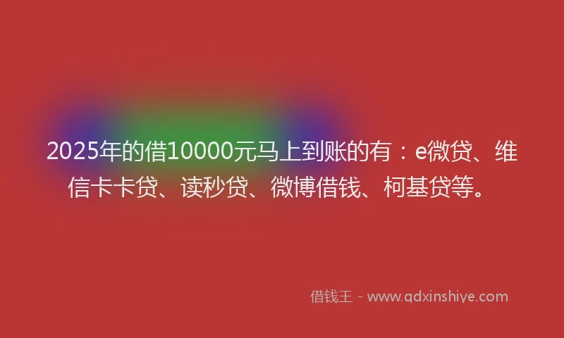 2025年的借10000元马上到账的有：e微贷、维信卡卡贷、读秒贷、微博借钱、柯基贷等。
