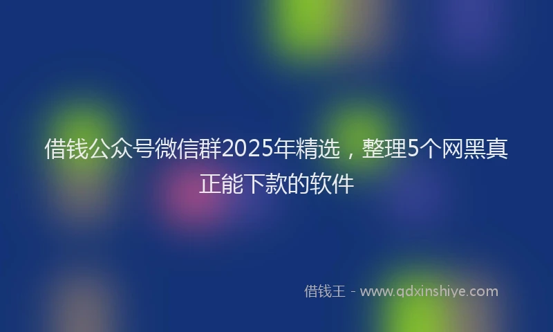 借钱公众号微信群2025年精选，整理5个网黑真正能下款的软件